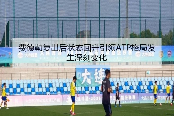 费德勒复出后状态回升引领ATP格局发生深刻变化