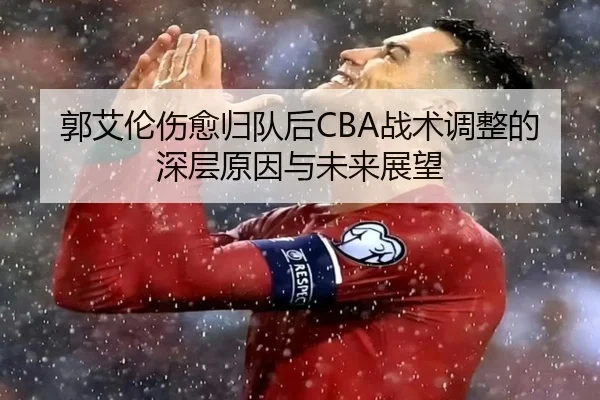 郭艾伦伤愈归队后CBA战术调整的深层原因与未来展望