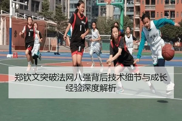 郑钦文突破法网八强背后技术细节与成长经验深度解析
