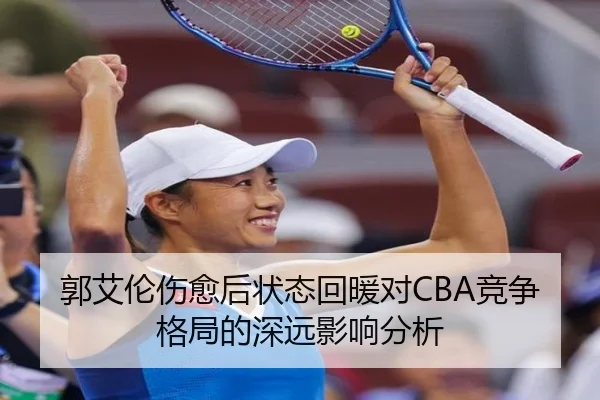 郭艾伦伤愈后状态回暖对CBA竞争格局的深远影响分析