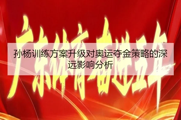 孙杨训练方案升级对奥运夺金策略的深远影响分析
