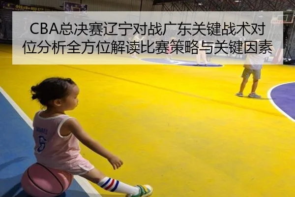 CBA总决赛辽宁对战广东关键战术对位分析全方位解读比赛策略与关键因素